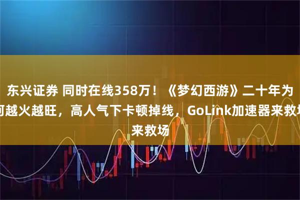 东兴证券 同时在线358万！《梦幻西游》二十年为何越火越旺，高人气下卡顿掉线，GoLink加速器来救场