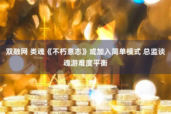 双融网 类魂《不朽意志》或加入简单模式 总监谈魂游难度平衡
