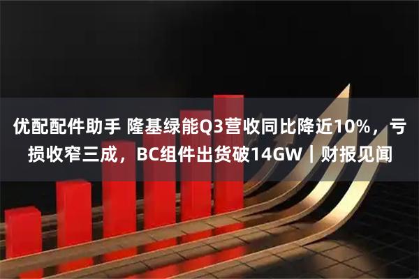 优配配件助手 隆基绿能Q3营收同比降近10%，亏损收窄三成，BC组件出货破14GW｜财报见闻