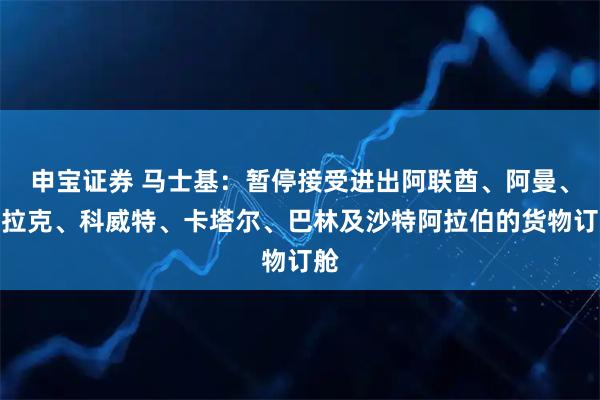 申宝证券 马士基：暂停接受进出阿联酋、阿曼、伊拉克、科威特、卡塔尔、巴林及沙特阿拉伯的货物订舱
