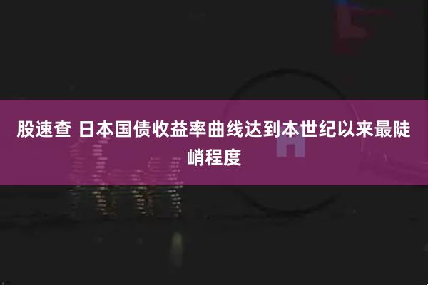 股速查 日本国债收益率曲线达到本世纪以来最陡峭程度