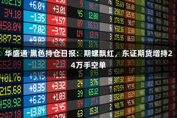 华盛通 黑色持仓日报:期螺飘红,东证期货增持24万手空单