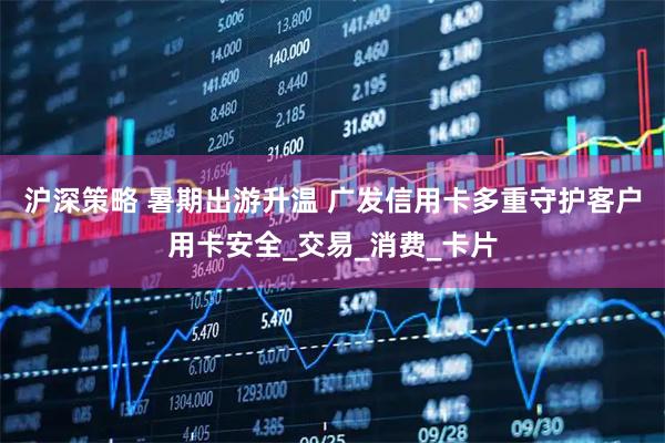 沪深策略 暑期出游升温 广发信用卡多重守护客户用卡安全_交易_消费_卡片