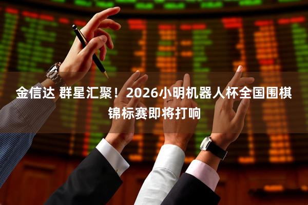 金信达 群星汇聚！2026小明机器人杯全国围棋锦标赛即将打响